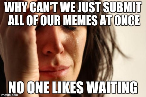 First World Problems | WHY CAN'T WE JUST SUBMIT ALL OF OUR MEMES AT ONCE NO ONE LIKES WAITING | image tagged in memes,first world problems | made w/ Imgflip meme maker