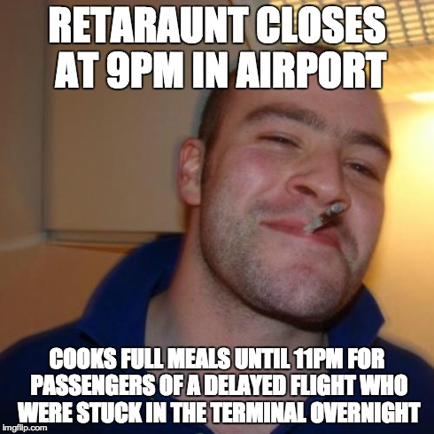 Good Guy Greg Meme | RETARAUNT CLOSES AT 9PM IN AIRPORT COOKS FULL MEALS UNTIL 11PM FOR PASSENGERS OF A DELAYED FLIGHT WHO WERE STUCK IN THE TERMINAL OVERNIGHT | image tagged in memes,good guy greg,AdviceAnimals | made w/ Imgflip meme maker