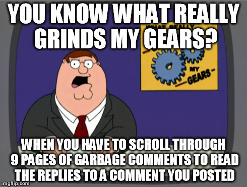 Peter Griffin News | YOU KNOW WHAT REALLY GRINDS MY GEARS? WHEN YOU HAVE TO SCROLL THROUGH 9 PAGES OF GARBAGE COMMENTS TO READ THE REPLIES TO A COMMENT YOU POSTE | image tagged in memes,peter griffin news,facebook,funny,comments,comment section | made w/ Imgflip meme maker