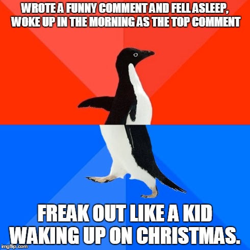 Socially Awesome Awkward Penguin | WROTE A FUNNY COMMENT AND FELL ASLEEP, WOKE UP IN THE MORNING AS THE TOP COMMENT FREAK OUT LIKE A KID WAKING UP ON CHRISTMAS. | image tagged in memes,socially awesome awkward penguin,AdviceAnimals | made w/ Imgflip meme maker