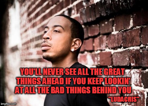 "LUDACRIS" YOU'LL NEVER SEE ALL THE GREAT THINGS AHEAD IF YOU KEEP LOOKIN' AT ALL THE BAD THINGS BEHIND YOU | image tagged in you never get ahead | made w/ Imgflip meme maker