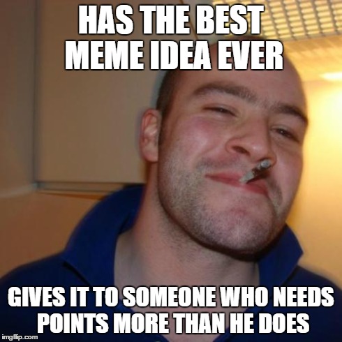 I would give this idea to someone else but I need points too =( | HAS THE BEST MEME IDEA EVER GIVES IT TO SOMEONE WHO NEEDS POINTS MORE THAN HE DOES | image tagged in memes,good guy greg | made w/ Imgflip meme maker