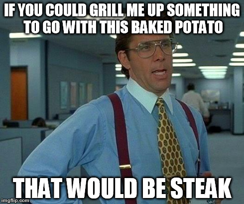 That Would Be Great Meme | IF YOU COULD GRILL ME UP SOMETHING TO GO WITH THIS BAKED POTATO THAT WOULD BE STEAK | image tagged in memes,that would be great | made w/ Imgflip meme maker