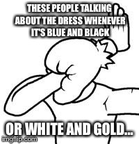 THESE PEOPLE TALKING ABOUT THE DRESS WHENEVER IT'S BLUE AND BLACK OR WHITE AND GOLD... | image tagged in facepalm,the dress | made w/ Imgflip meme maker