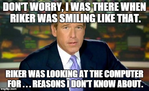 Brian Williams Was There Meme | DON'T WORRY, I WAS THERE WHEN RIKER WAS SMILING LIKE THAT. RIKER WAS LOOKING AT THE COMPUTER FOR . . . REASONS I DON'T KNOW ABOUT. | image tagged in memes,brian williams was there | made w/ Imgflip meme maker