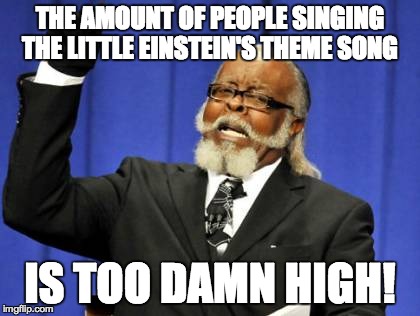 Too Damn High | THE AMOUNT OF PEOPLE SINGING THE LITTLE EINSTEIN'S THEME SONG IS TOO DAMN HIGH! | image tagged in memes,too damn high | made w/ Imgflip meme maker