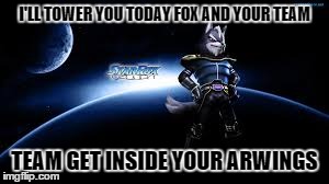 Be ready to get p'wd star fox | I'LL TOWER YOU TODAY FOX AND YOUR TEAM TEAM GET INSIDE YOUR ARWINGS | image tagged in video games,super smash brothers | made w/ Imgflip meme maker