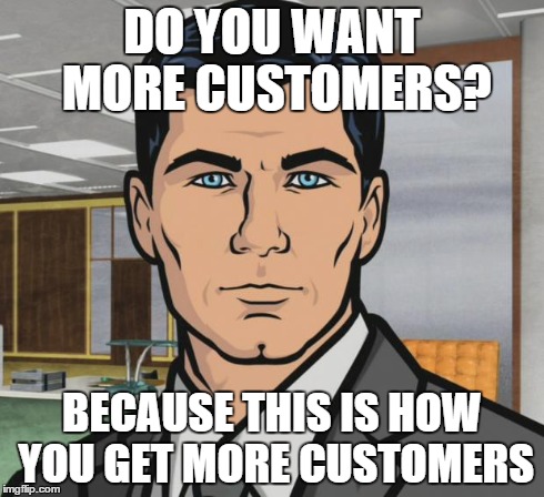 Archer Meme | DO YOU WANT MORE CUSTOMERS? BECAUSE THIS IS HOW YOU GET MORE CUSTOMERS | image tagged in memes,archer,AdviceAnimals | made w/ Imgflip meme maker