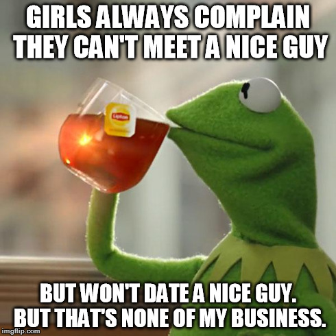 But That's None Of My Business Meme | GIRLS ALWAYS COMPLAIN THEY CAN'T MEET A NICE GUY BUT WON'T DATE A NICE GUY. BUT THAT'S NONE OF MY BUSINESS. | image tagged in memes,but thats none of my business,kermit the frog | made w/ Imgflip meme maker
