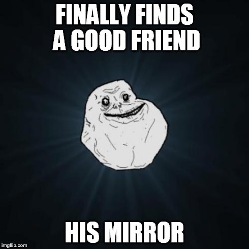 Forever Alone | FINALLY FINDS A GOOD FRIEND HIS MIRROR | image tagged in memes,forever alone,forever,mirror,friends,lol | made w/ Imgflip meme maker