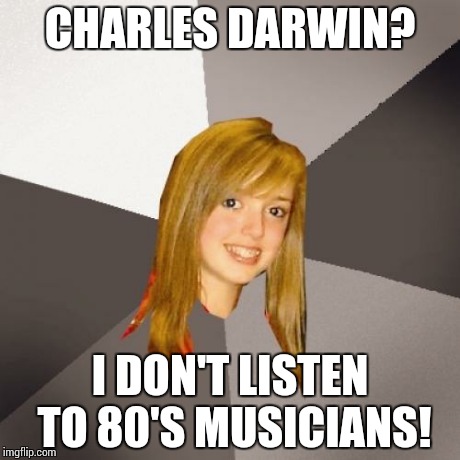 A girl I know actually said this... | CHARLES DARWIN? I DON'T LISTEN TO 80'S MUSICIANS! | image tagged in memes,musically oblivious 8th grader | made w/ Imgflip meme maker