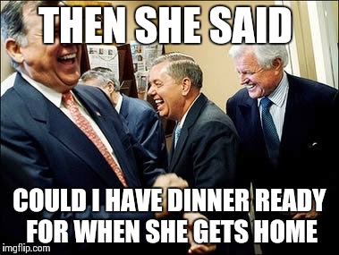 Men Laughing | THEN SHE SAID COULD I HAVE DINNER READY FOR WHEN SHE GETS HOME | image tagged in memes,men laughing | made w/ Imgflip meme maker