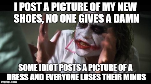 Note: I don't post pictures of my shoes | I POST A PICTURE OF MY NEW SHOES, NO ONE GIVES A DAMN SOME IDIOT POSTS A PICTURE OF A DRESS AND EVERYONE LOSES THEIR MINDS | image tagged in memes,and everybody loses their minds | made w/ Imgflip meme maker