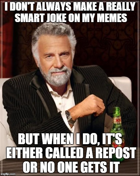 RIP Thoughts that memes were original | I DON'T ALWAYS MAKE A REALLY SMART JOKE ON MY MEMES BUT WHEN I DO, IT'S EITHER CALLED A REPOST OR NO ONE GETS IT | image tagged in memes,the most interesting man in the world | made w/ Imgflip meme maker