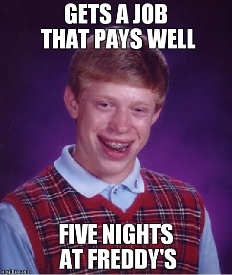 Bad Luck Brian | GETS A JOB THAT PAYS WELL FIVE NIGHTS AT FREDDY'S | image tagged in memes,bad luck brian | made w/ Imgflip meme maker