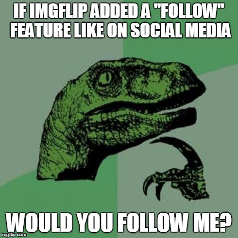 I would follow Entertainer28, InfernoKid-Sandstorm, ShockingReality, Pitty, and Daniel898 for sure. | IF IMGFLIP ADDED A "FOLLOW" FEATURE LIKE ON SOCIAL MEDIA WOULD YOU FOLLOW ME? | image tagged in memes,philosoraptor | made w/ Imgflip meme maker