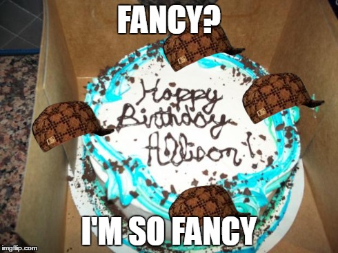 FANCY? I'M SO FANCY | image tagged in cake,scumbag | made w/ Imgflip meme maker