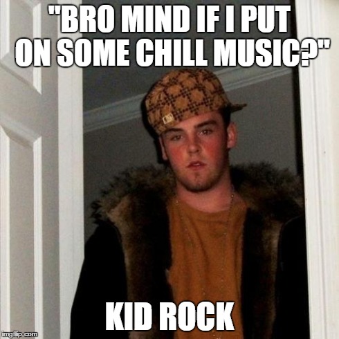 Scumbag Steve | "BRO MIND IF I PUT ON SOME CHILL MUSIC?" KID ROCK | image tagged in memes,scumbag steve,AdviceAnimals | made w/ Imgflip meme maker