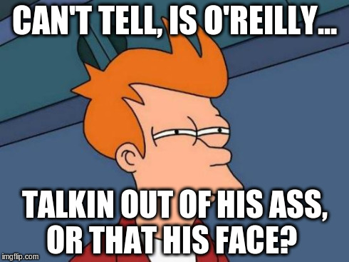 Futurama Fry Meme | CAN'T TELL, IS O'REILLY... TALKIN OUT OF HIS ASS, OR THAT HIS FACE? | image tagged in memes,futurama fry | made w/ Imgflip meme maker
