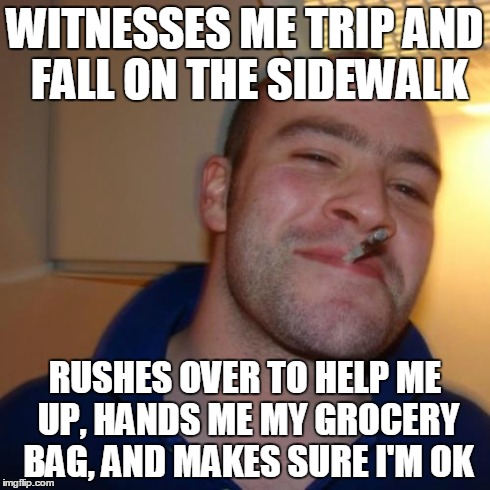 Good Guy Greg | WITNESSES ME TRIP AND FALL ON THE SIDEWALK RUSHES OVER TO HELP ME UP, HANDS ME MY GROCERY BAG, AND MAKES SURE I'M OK | image tagged in memes,good guy greg | made w/ Imgflip meme maker