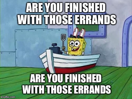 You Finish Those Errands Spongebob | ARE YOU FINISHED WITH THOSE ERRANDS ARE YOU FINISHED WITH THOSE ERRANDS | image tagged in you finish those errands spongebob | made w/ Imgflip meme maker