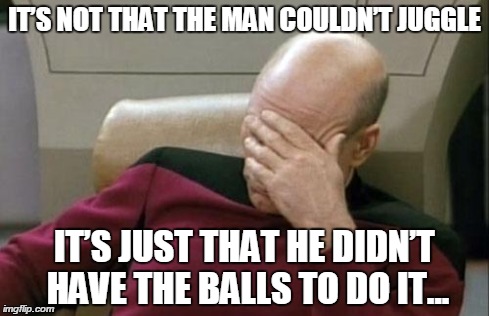Captain Picard Facepalm Meme | IT’S NOT THAT THE MAN COULDN’T JUGGLE IT’S JUST THAT HE DIDN’T HAVE THE BALLS TO DO IT... | image tagged in memes,captain picard facepalm | made w/ Imgflip meme maker