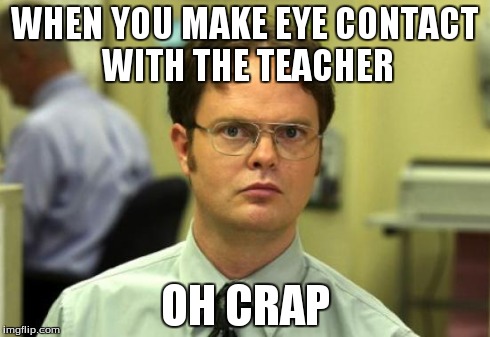 Dwight Schrute Meme | WHEN YOU MAKE EYE CONTACT WITH THE TEACHER OH CRAP | image tagged in memes,dwight schrute | made w/ Imgflip meme maker