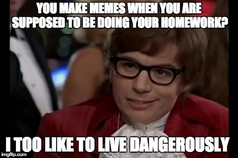 I Too Like To Live Dangerously | YOU MAKE MEMES WHEN YOU ARE SUPPOSED TO BE DOING YOUR HOMEWORK? I TOO LIKE TO LIVE DANGEROUSLY | image tagged in memes,i too like to live dangerously | made w/ Imgflip meme maker
