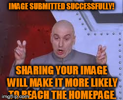 "... more likely..." | IMAGE SUBMITTED SUCCESSFULLY! SHARING YOUR IMAGE WILL MAKE IT MORE LIKELY TO REACH THE HOMEPAGE. | image tagged in memes,dr evil laser | made w/ Imgflip meme maker