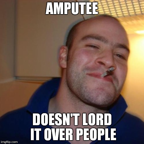 Good Guy Greg | AMPUTEE DOESN'T LORD IT OVER PEOPLE | image tagged in memes,good guy greg | made w/ Imgflip meme maker