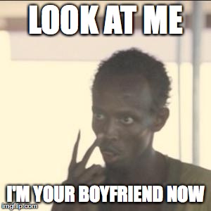 Look At Me | LOOK AT ME I'M YOUR BOYFRIEND NOW | image tagged in look at me,AdviceAnimals | made w/ Imgflip meme maker