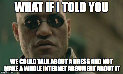 Matrix Morpheus | WHAT IF I TOLD YOU WE COULD TALK ABOUT A DRESS AND NOT MAKE A WHOLE INTERNET ARGUMENT ABOUT IT | image tagged in memes,matrix morpheus | made w/ Imgflip meme maker