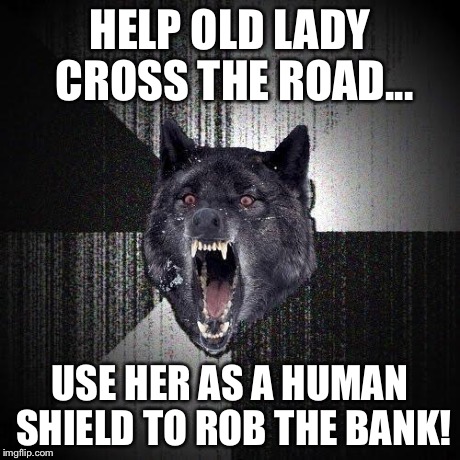 Insanity Wolf Meme | HELP OLD LADY CROSS THE ROAD... USE HER AS A HUMAN SHIELD TO ROB THE BANK! | image tagged in memes,insanity wolf | made w/ Imgflip meme maker