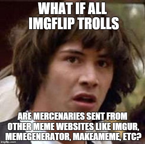 Conspiracy Keanu Meme | WHAT IF ALL IMGFLIP TROLLS ARE MERCENARIES SENT FROM OTHER MEME WEBSITES LIKE IMGUR, MEMEGENERATOR, MAKEAMEME, ETC? | image tagged in memes,conspiracy keanu | made w/ Imgflip meme maker