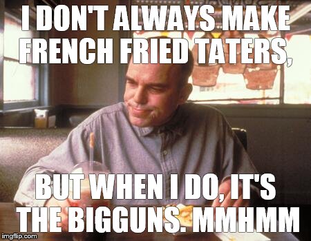 I DON'T ALWAYS MAKE FRENCH FRIED TATERS, BUT WHEN I DO, IT'S THE BIGGUNS. MMHMM | made w/ Imgflip meme maker