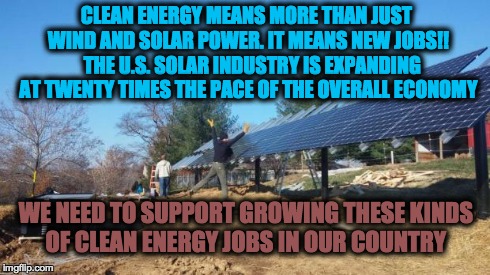 Renewable Energy | CLEAN ENERGY MEANS MORE THAN JUST WIND AND SOLAR POWER. IT MEANS NEW JOBS!!  
THE U.S. SOLAR INDUSTRY IS EXPANDING AT TWENTY TIMES THE PACE  | image tagged in renewable energy | made w/ Imgflip meme maker