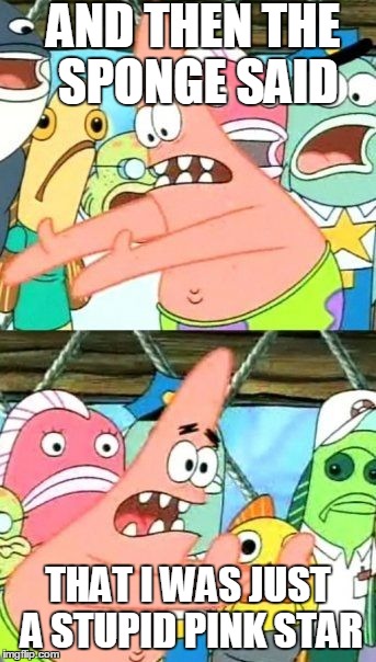 Put It Somewhere Else Patrick | AND THEN THE SPONGE SAID THAT I WAS JUST A STUPID PINK STAR | image tagged in memes,put it somewhere else patrick | made w/ Imgflip meme maker