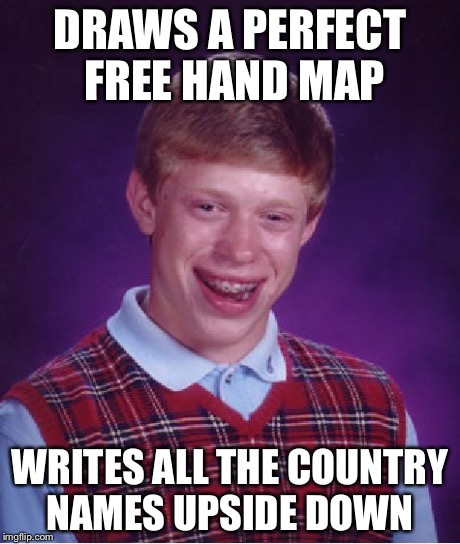 This happened to me today.... Did a Picard facepalm  | DRAWS A PERFECT FREE HAND MAP WRITES ALL THE COUNTRY NAMES UPSIDE DOWN | image tagged in memes,bad luck brian | made w/ Imgflip meme maker