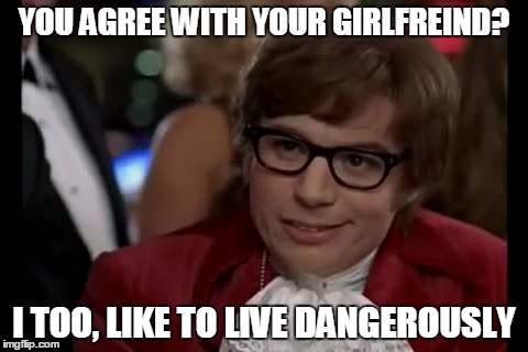 I Too Like To Live Dangerously | YOU AGREE WITH YOUR GIRLFREIND? I TOO, LIKE TO LIVE DANGEROUSLY | image tagged in memes,i too like to live dangerously | made w/ Imgflip meme maker