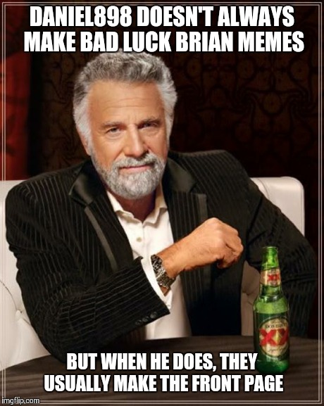 The Most Interesting Man In The World Meme | DANIEL898 DOESN'T ALWAYS MAKE BAD LUCK BRIAN MEMES BUT WHEN HE DOES, THEY USUALLY MAKE THE FRONT PAGE | image tagged in memes,the most interesting man in the world | made w/ Imgflip meme maker
