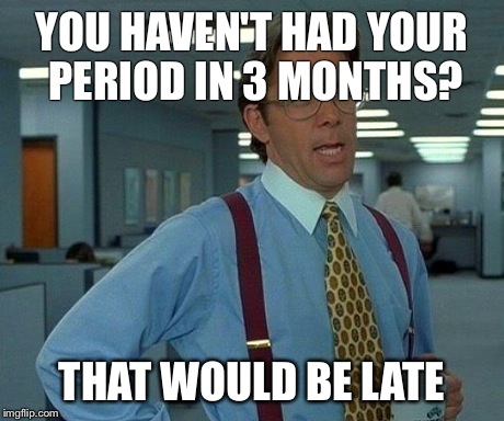 That Would Be Great Meme | YOU HAVEN'T HAD YOUR PERIOD IN 3 MONTHS? THAT WOULD BE LATE | image tagged in memes,that would be great | made w/ Imgflip meme maker