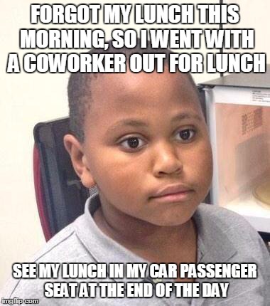 Minor Mistake Marvin Meme | FORGOT MY LUNCH THIS MORNING, SO I WENT WITH A COWORKER OUT FOR LUNCH SEE MY LUNCH IN MY CAR PASSENGER SEAT AT THE END OF THE DAY | image tagged in memes,minor mistake marvin | made w/ Imgflip meme maker