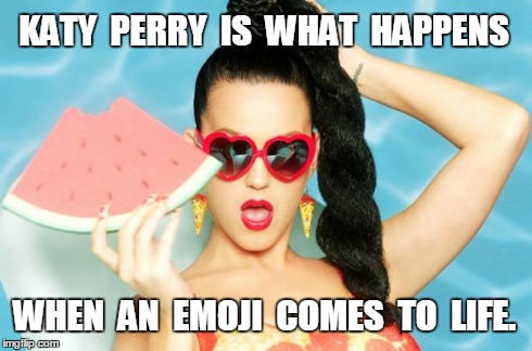 Katy Perry Fan | KATY  PERRY  IS  WHAT  HAPPENS WHEN  AN  EMOJI  COMES  TO  LIFE. | image tagged in katy perry fan | made w/ Imgflip meme maker