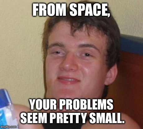10 Guy Meme | FROM SPACE, YOUR PROBLEMS SEEM PRETTY SMALL. | image tagged in memes,10 guy | made w/ Imgflip meme maker