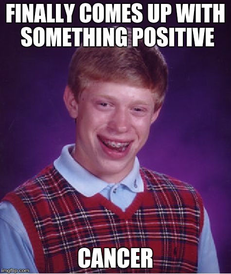 Bad Luck Brian | FINALLY COMES UP WITH SOMETHING POSITIVE CANCER | image tagged in memes,bad luck brian | made w/ Imgflip meme maker