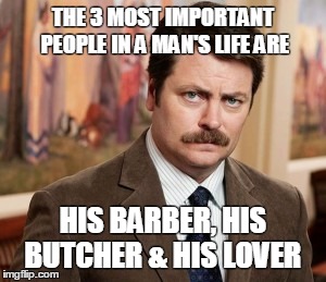 Ron Swanson | THE 3 MOST IMPORTANT PEOPLE IN A MAN'S LIFE ARE HIS BARBER, HIS BUTCHER & HIS LOVER | image tagged in memes,ron swanson | made w/ Imgflip meme maker