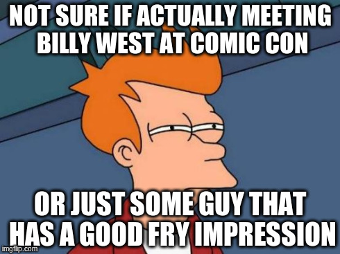 Futurama Fry Meme | NOT SURE IF ACTUALLY MEETING BILLY WEST AT COMIC CON OR JUST SOME GUY THAT HAS A GOOD FRY IMPRESSION | image tagged in memes,futurama fry | made w/ Imgflip meme maker