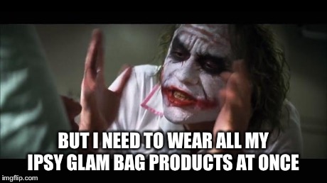And everybody loses their minds | BUT I NEED TO WEAR ALL MY IPSY GLAM BAG PRODUCTS AT ONCE | image tagged in memes,and everybody loses their minds | made w/ Imgflip meme maker