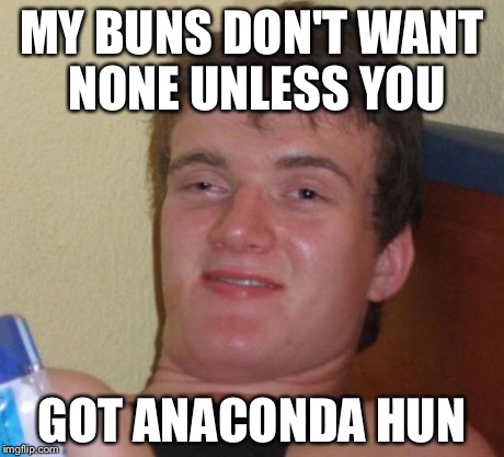 10 Guy | MY BUNS DON'T WANT NONE UNLESS YOU GOT ANACONDA HUN | image tagged in memes,10 guy | made w/ Imgflip meme maker