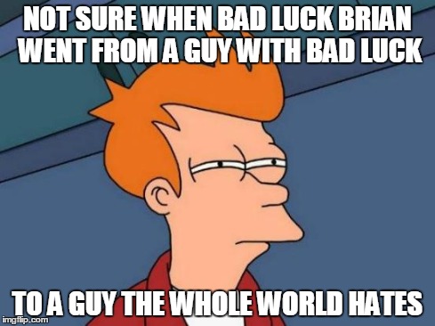 Futurama Fry | NOT SURE WHEN BAD LUCK BRIAN WENT FROM A GUY WITH BAD LUCK TO A GUY THE WHOLE WORLD HATES | image tagged in memes,futurama fry | made w/ Imgflip meme maker